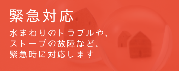 緊急対応 水まわりのトラブルや、ストーブの故障など、緊急時に対応します。