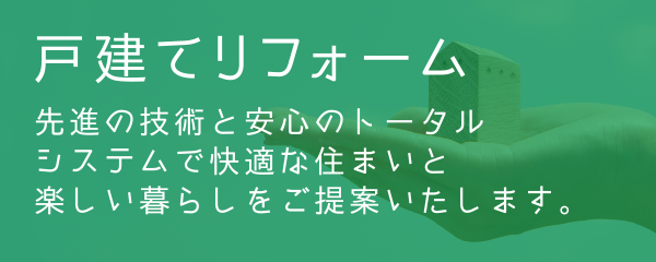 戸建てリフォーム 先進の技術と安心のトータルシステムで快適な住まいと楽しい暮らしをご提案いたします。