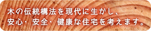 木の伝統構法を現代に生かし、安心・安全・健康な住宅を考えます。